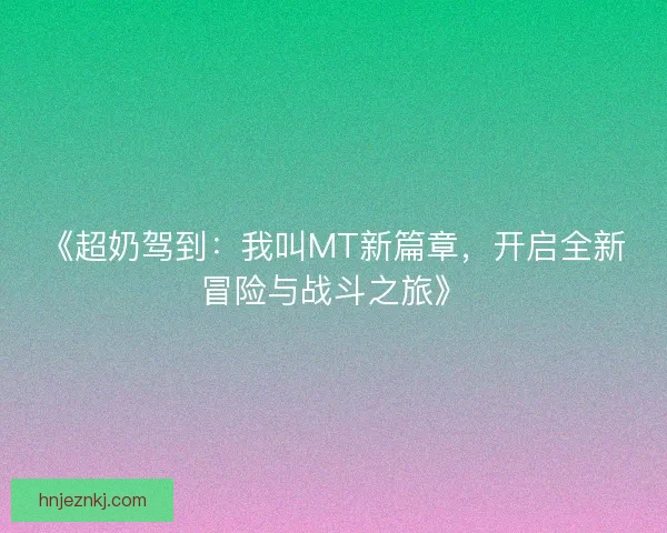 《超奶驾到：我叫MT新篇章，开启全新冒险与战斗之旅》