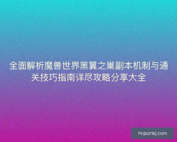 全面解析魔兽世界黑翼之巢副本机制与通关技巧指南详尽攻略分享大全