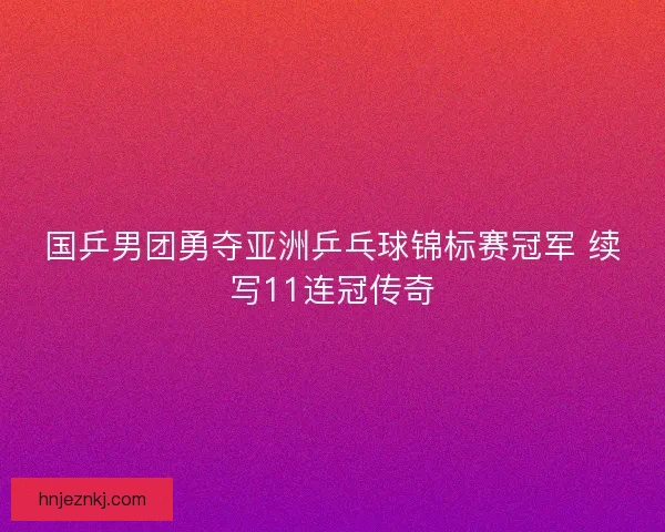 国乒男团勇夺亚洲乒乓球锦标赛冠军 续写11连冠传奇