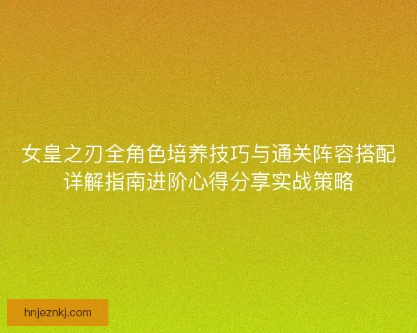 女皇之刃全角色培养技巧与通关阵容搭配详解指南进阶心得分享实战策略