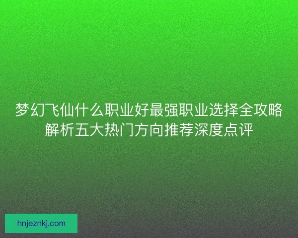 梦幻飞仙什么职业好最强职业选择全攻略解析五大热门方向推荐深度点评