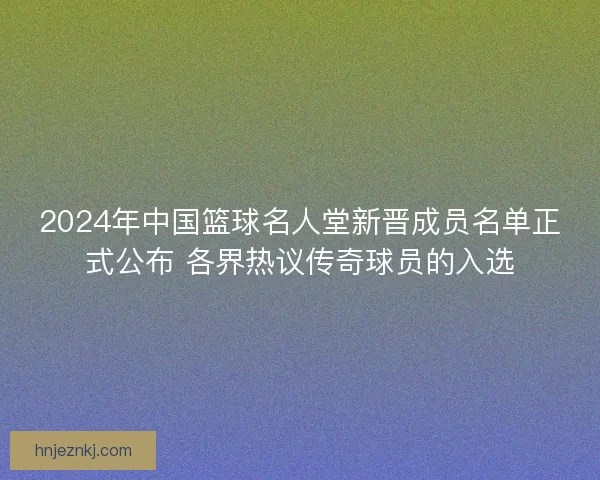 2024年中国篮球名人堂新晋成员名单正式公布 各界热议传奇球员的入选