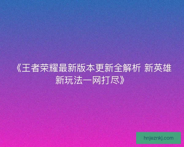 《王者荣耀最新版本更新全解析 新英雄新玩法一网打尽》