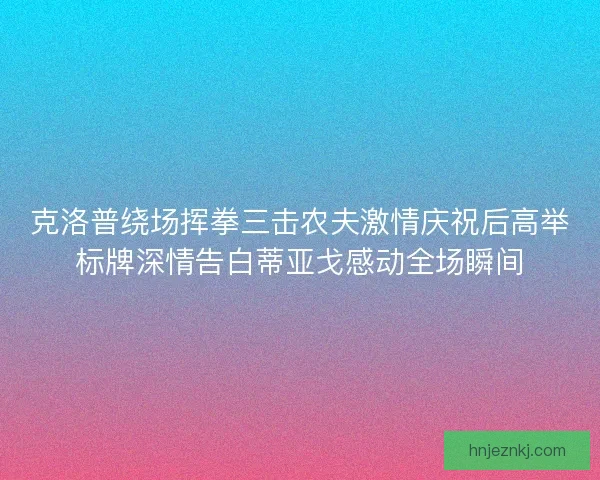 克洛普绕场挥拳三击农夫激情庆祝后高举标牌深情告白蒂亚戈感动全场瞬间