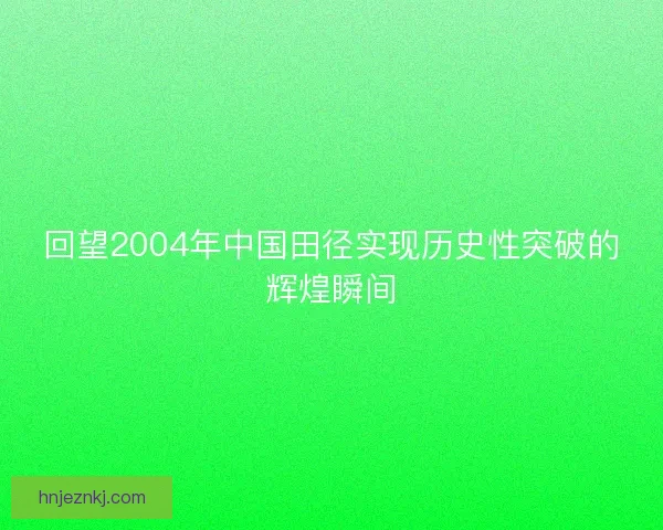 回望2004年中国田径实现历史性突破的辉煌瞬间