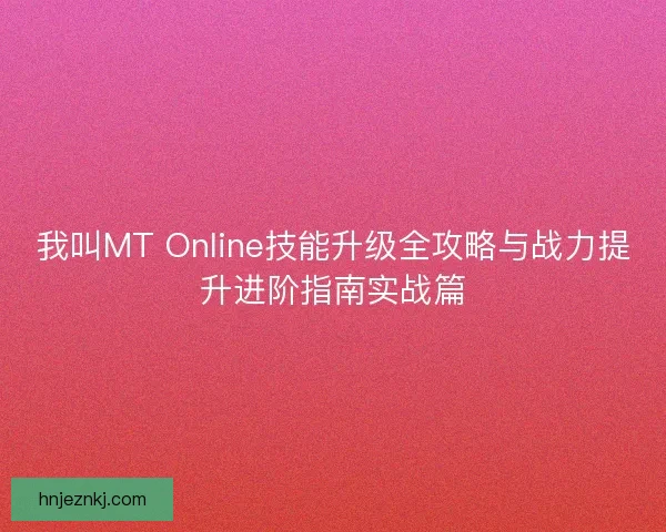 我叫MT Online技能升级全攻略与战力提升进阶指南实战篇