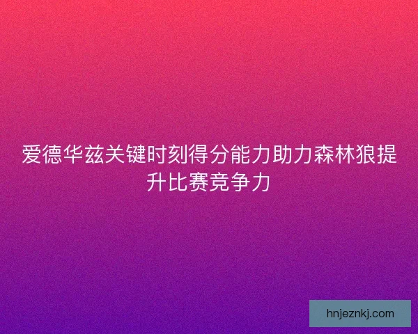 爱德华兹关键时刻得分能力助力森林狼提升比赛竞争力