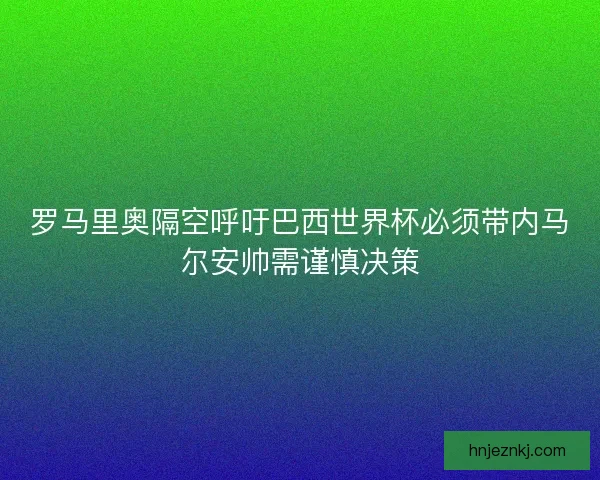 罗马里奥隔空呼吁巴西世界杯必须带内马尔安帅需谨慎决策