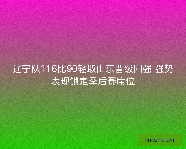 辽宁队116比90轻取山东晋级四强 强势表现锁定季后赛席位