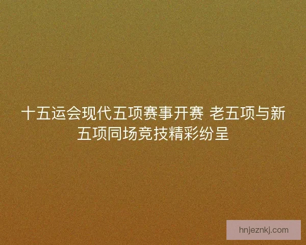 十五运会现代五项赛事开赛 老五项与新五项同场竞技精彩纷呈