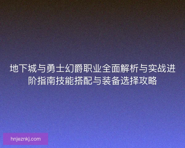 地下城与勇士幻爵职业全面解析与实战进阶指南技能搭配与装备选择攻略