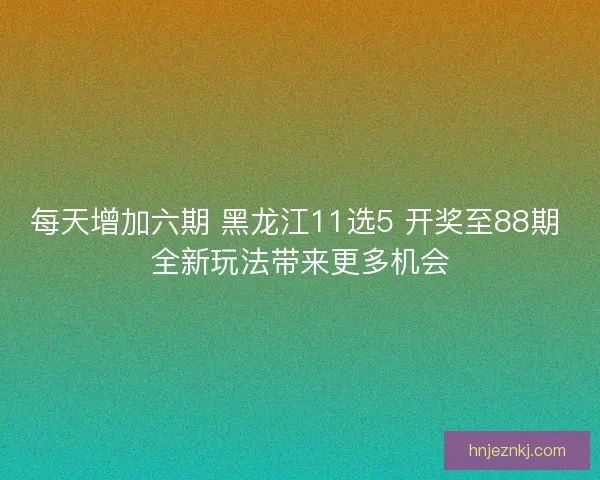 每天增加六期 黑龙江11选5 开奖至88期 全新玩法带来更多机会