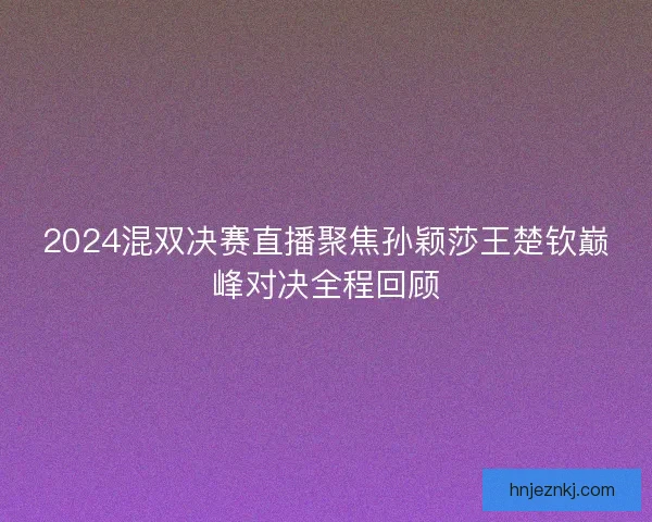 2024混双决赛直播聚焦孙颖莎王楚钦巅峰对决全程回顾