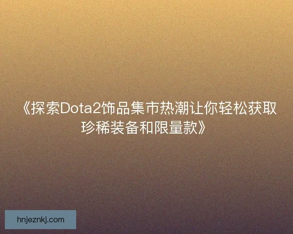 《探索Dota2饰品集市热潮让你轻松获取珍稀装备和限量款》 《探索Dota2饰品集市热潮让你轻松获取珍稀装备和限量款》