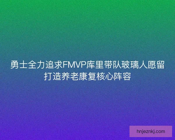 勇士全力追求FMVP库里带队玻璃人愿留打造养老康复核心阵容