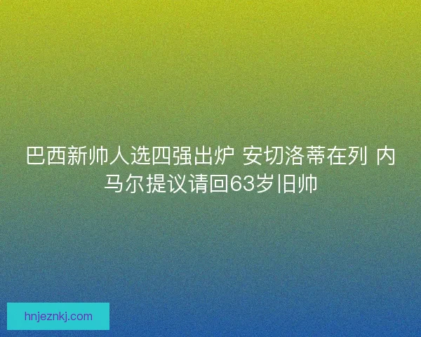 巴西新帅人选四强出炉 安切洛蒂在列 内马尔提议请回63岁旧帅