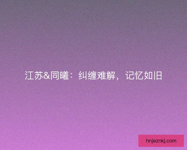 江苏&amp;同曦：纠缠难解，记忆如旧