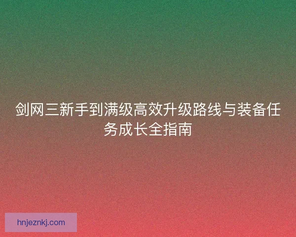 剑网三新手到满级高效升级路线与装备任务成长全指南 剑网三新手到满级高效升级路线与装备任务成长全指南