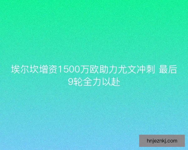 埃尔坎增资1500万欧助力尤文冲刺 最后9轮全力以赴 埃尔坎增资1500万欧助力尤文冲刺 最后9轮全力以赴