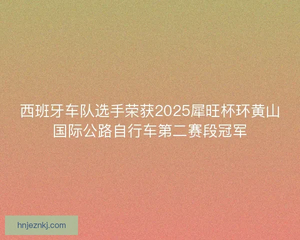 西班牙车队选手荣获2025犀旺杯环黄山国际公路自行车第二赛段冠军 西班牙车队选手荣获2025犀旺杯环黄山国际公路自行车第二赛段冠军