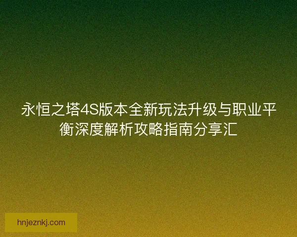 永恒之塔4S版本全新玩法升级与职业平衡深度解析攻略指南分享汇 永恒之塔4S版本全新玩法升级与职业平衡深度解析攻略指南分享汇