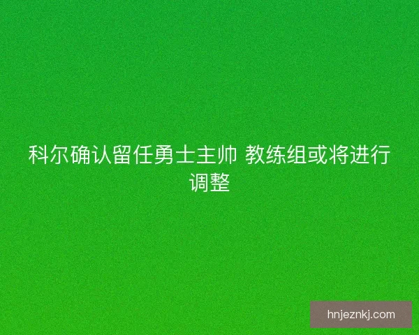 科尔确认留任勇士主帅 教练组或将进行调整 科尔确认留任勇士主帅 教练组或将进行调整