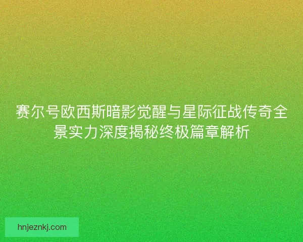 赛尔号欧西斯暗影觉醒与星际征战传奇全景实力深度揭秘终极篇章解析