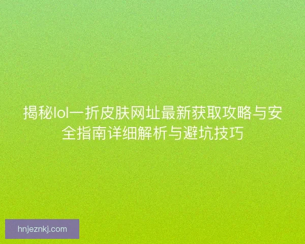 揭秘lol一折皮肤网址最新获取攻略与安全指南详细解析与避坑技巧