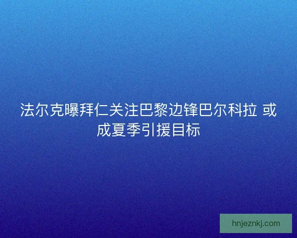 法尔克曝拜仁关注巴黎边锋巴尔科拉 或成夏季引援目标