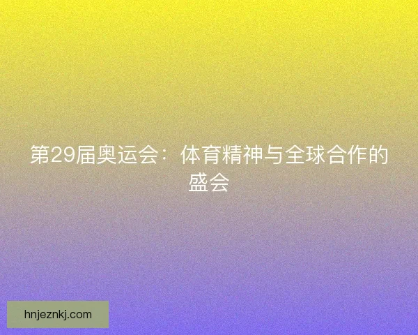 第29届奥运会：体育精神与全球合作的盛会