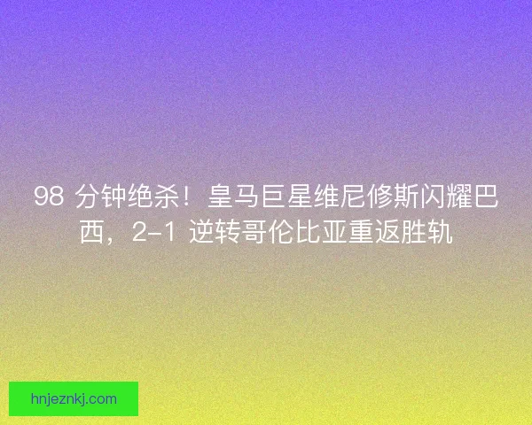 98 分钟绝杀！皇马巨星维尼修斯闪耀巴西，2-1 逆转哥伦比亚重返胜轨