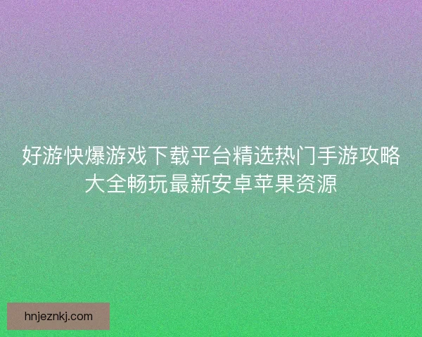 好游快爆游戏下载平台精选热门手游攻略大全畅玩最新安卓苹果资源