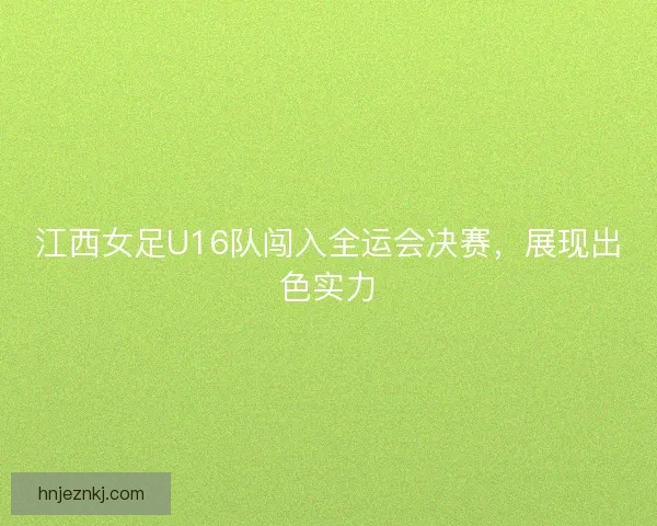 江西女足U16队闯入全运会决赛，展现出色实力