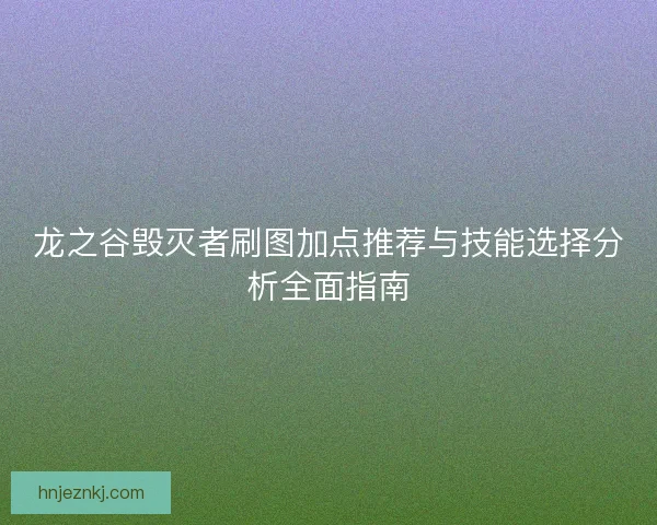 龙之谷毁灭者刷图加点推荐与技能选择分析全面指南