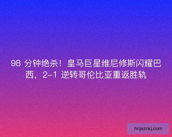 98 分钟绝杀！皇马巨星维尼修斯闪耀巴西，2-1 逆转哥伦比亚重返胜轨