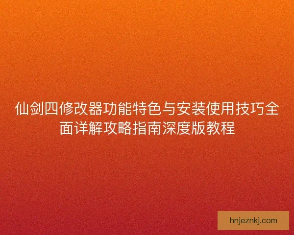 仙剑四修改器功能特色与安装使用技巧全面详解攻略指南深度版教程