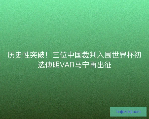 历史性突破！三位中国裁判入围世界杯初选傅明VAR马宁再出征