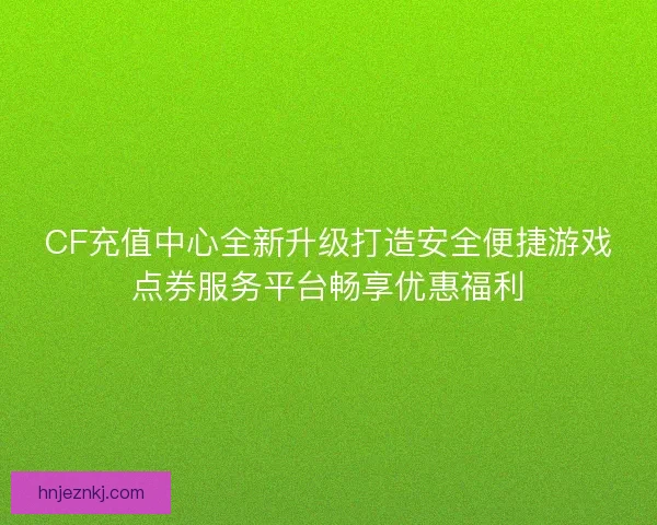 CF充值中心全新升级打造安全便捷游戏点券服务平台畅享优惠福利