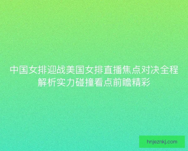 中国女排迎战美国女排直播焦点对决全程解析实力碰撞看点前瞻精彩