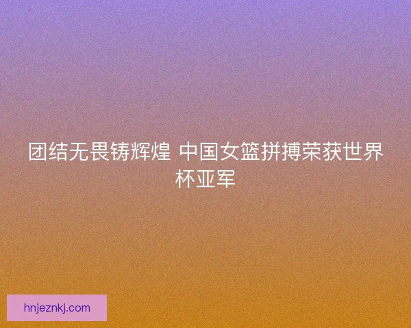 团结无畏铸辉煌 中国女篮拼搏荣获世界杯亚军 团结无畏铸辉煌 中国女篮拼搏荣获世界杯亚军