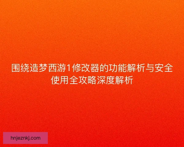围绕造梦西游1修改器的功能解析与安全使用全攻略深度解析